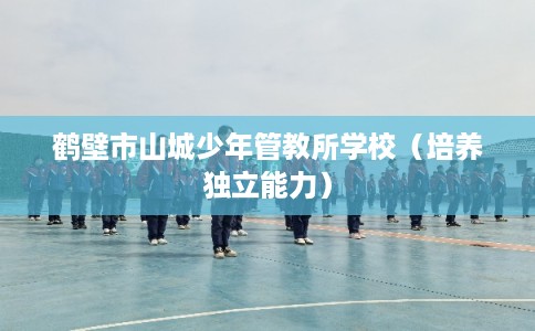 鹤壁市山城少年管教所学校（培养独立能力）