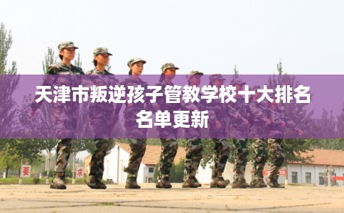 天津市叛逆孩子管教学校十大排名名单更新