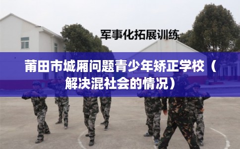 莆田市城厢问题青少年矫正学校（解决混社会的情况）