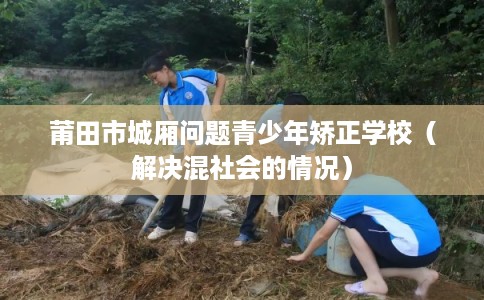 莆田市城厢问题青少年矫正学校（解决混社会的情况）