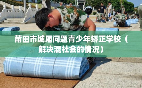 莆田市城厢问题青少年矫正学校（解决混社会的情况）