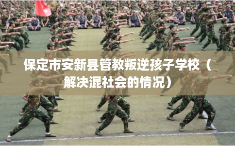 保定市安新县管教叛逆孩子学校（解决混社会的情况）
