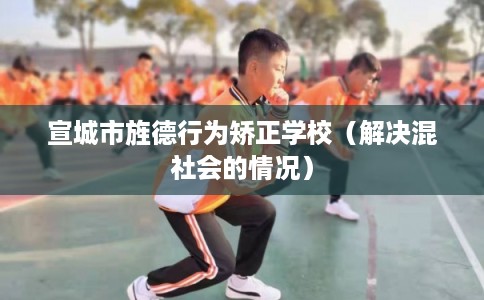 宣城市旌德行为矫正学校（解决混社会的情况）