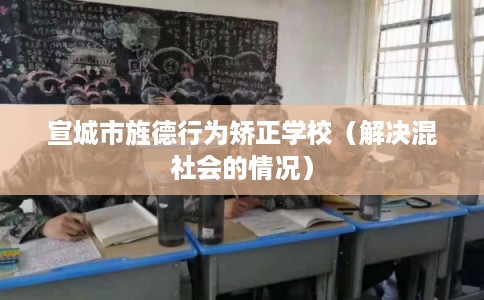 宣城市旌德行为矫正学校（解决混社会的情况）