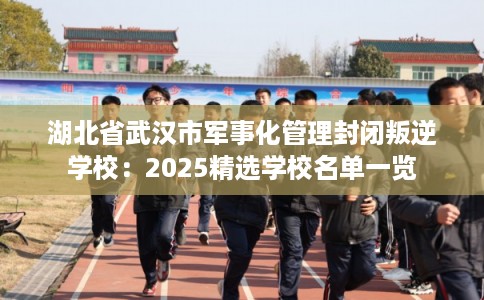 湖北省武汉市军事化管理封闭叛逆学校：2025精选学校名单一览