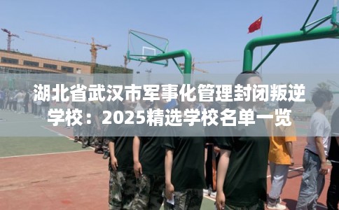 湖北省武汉市军事化管理封闭叛逆学校：2025精选学校名单一览