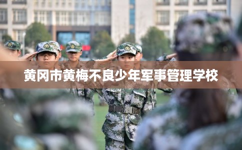 黄冈市黄梅不良少年军事管理学校