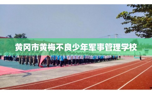 黄冈市黄梅不良少年军事管理学校