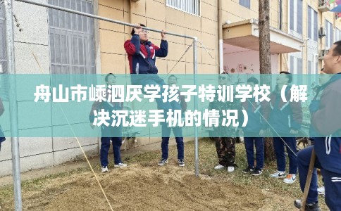 舟山市嵊泗厌学孩子特训学校（解决沉迷手机的情况）