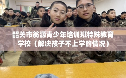 韶关市翁源青少年培训班特殊教育学校（解决孩子不上学的情况）