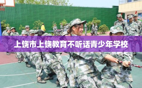 上饶市上饶教育不听话青少年学校