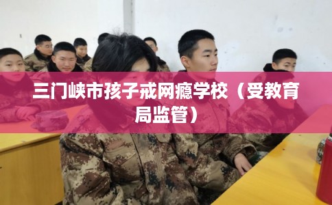 三门峡市孩子戒网瘾学校（受教育局监管）