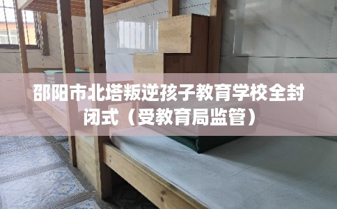 邵阳市北塔叛逆孩子教育学校全封闭式（受教育局监管）