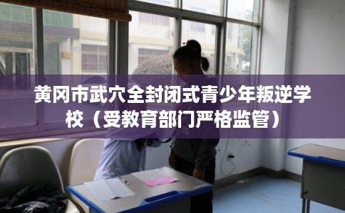 黄冈市武穴全封闭式青少年叛逆学校（受教育部门严格监管）