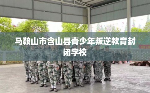马鞍山市含山县青少年叛逆教育封闭学校
