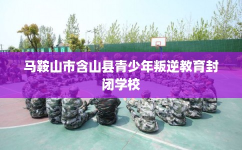 马鞍山市含山县青少年叛逆教育封闭学校