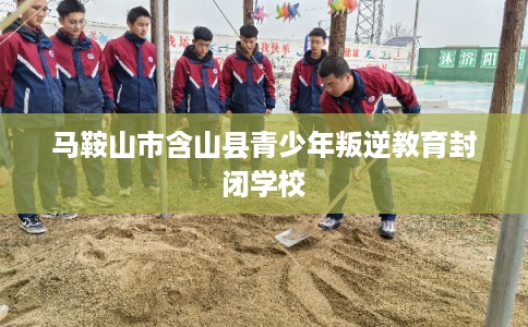 马鞍山市含山县青少年叛逆教育封闭学校