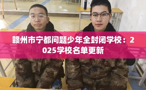 赣州市宁都问题少年全封闭学校：2025学校名单更新