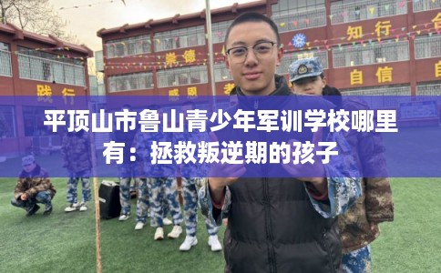 平顶山市鲁山青少年军训学校哪里有：拯救叛逆期的孩子