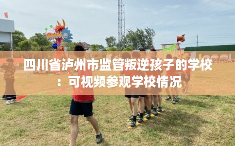 四川省泸州市监管叛逆孩子的学校：可视频参观学校情况