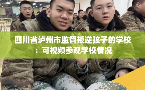 四川省泸州市监管叛逆孩子的学校：可视频参观学校情况