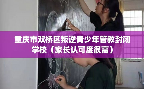 重庆市双桥区叛逆青少年管教封闭学校（家长认可度很高）
