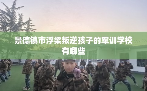景德镇市浮梁叛逆孩子的军训学校有哪些
