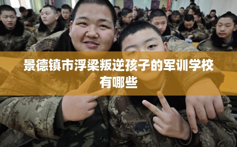 景德镇市浮梁叛逆孩子的军训学校有哪些