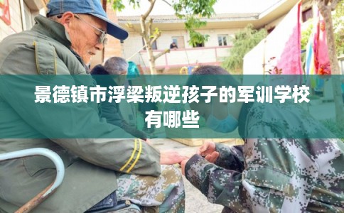 景德镇市浮梁叛逆孩子的军训学校有哪些
