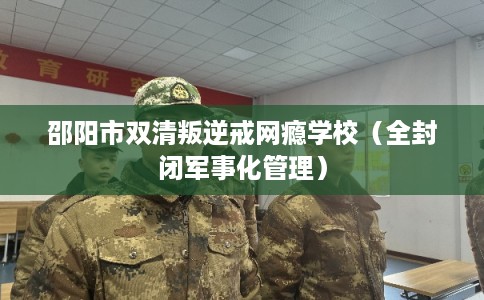 邵阳市双清叛逆戒网瘾学校（全封闭军事化管理）