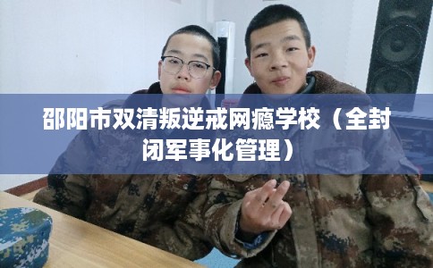 邵阳市双清叛逆戒网瘾学校（全封闭军事化管理）