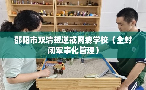 邵阳市双清叛逆戒网瘾学校（全封闭军事化管理）