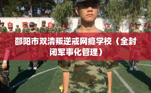 邵阳市双清叛逆戒网瘾学校（全封闭军事化管理）