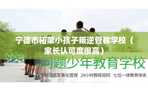 宁德市柘荣小孩子叛逆管教学校（家长认可度很高）