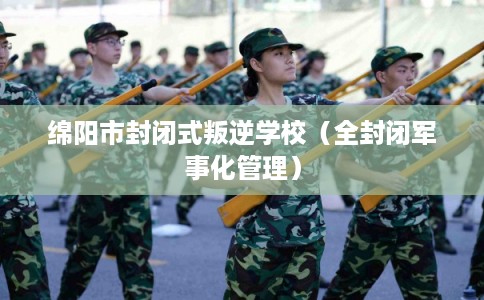 绵阳市封闭式叛逆学校（全封闭军事化管理）