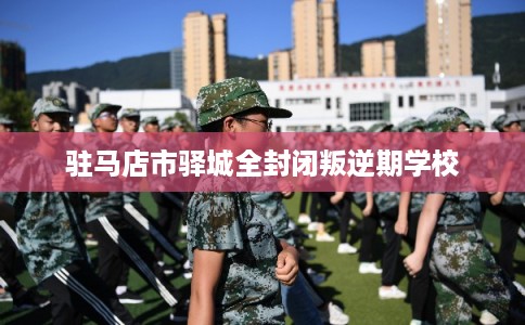 驻马店市驿城全封闭叛逆期学校
