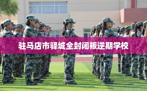 驻马店市驿城全封闭叛逆期学校