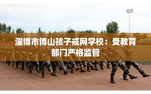 淄博市博山孩子戒网学校：受教育部门严格监管