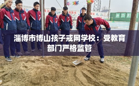 淄博市博山孩子戒网学校：受教育部门严格监管