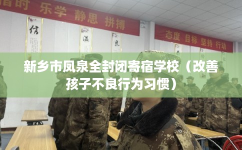 新乡市凤泉全封闭寄宿学校（改善孩子不良行为习惯）