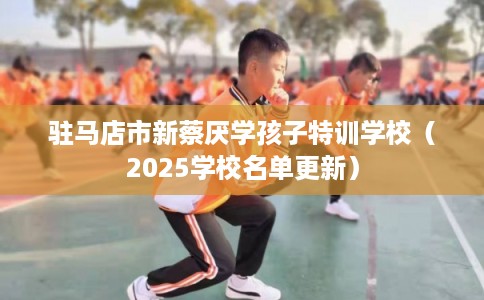 驻马店市新蔡厌学孩子特训学校（2025学校名单更新）