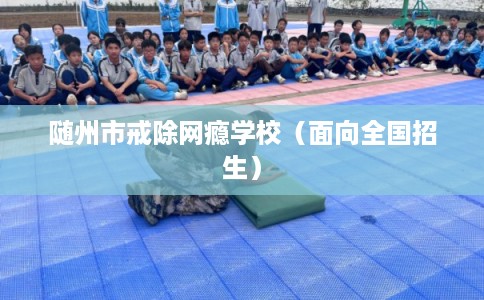 随州市戒除网瘾学校（面向全国招生）