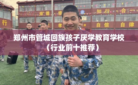 郑州市管城回族孩子厌学教育学校（行业前十推荐）