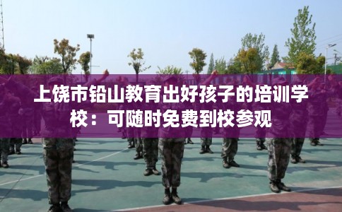 上饶市铅山教育出好孩子的培训学校：可随时免费到校参观