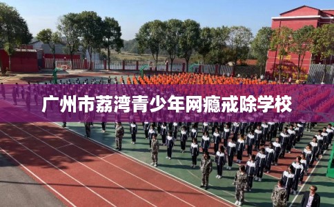广州市荔湾青少年网瘾戒除学校
