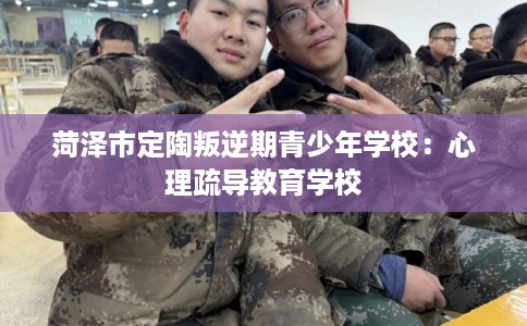 菏泽市定陶叛逆期青少年学校：心理疏导教育学校
