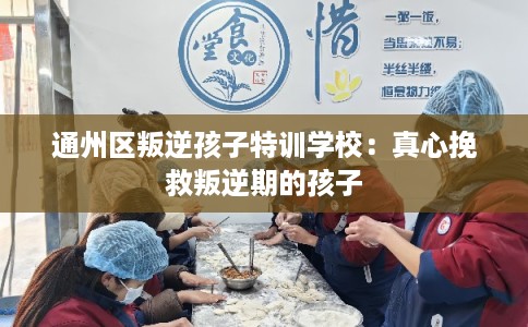 通州区叛逆孩子特训学校：真心挽救叛逆期的孩子