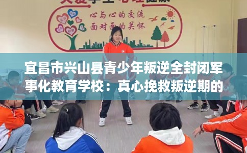 宜昌市兴山县青少年叛逆全封闭军事化教育学校：真心挽救叛逆期的孩子