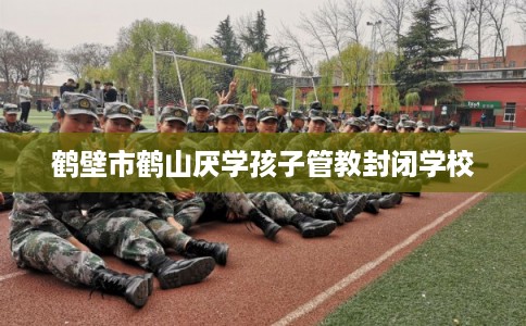 鹤壁市鹤山厌学孩子管教封闭学校