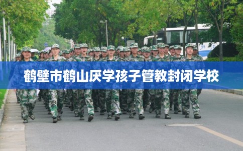 鹤壁市鹤山厌学孩子管教封闭学校